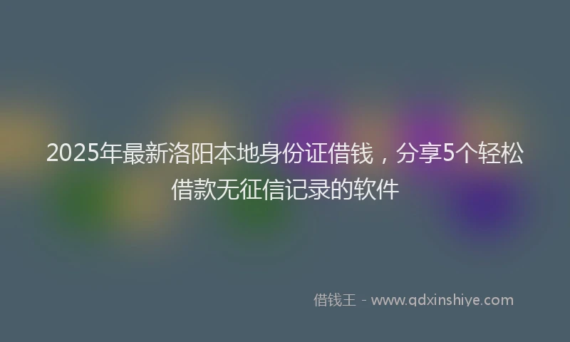 2025年最新洛阳本地身份证借钱，分享5个轻松借款无征信记录的软件
