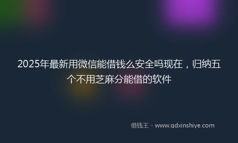 2025年最新用微信能借钱么安全吗现在，归纳五个不用芝麻分能借的软件