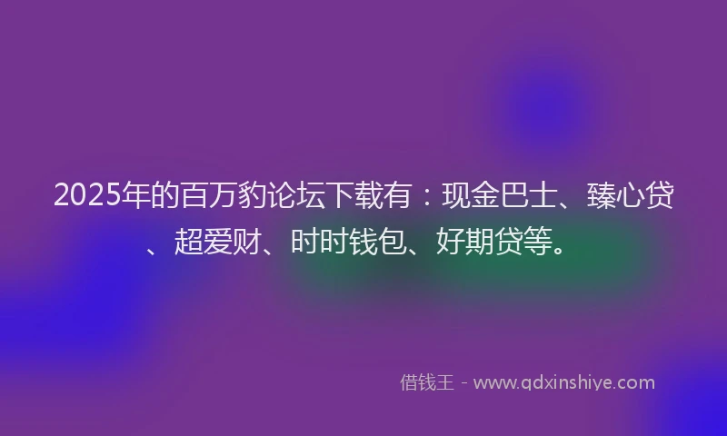 2025年的百万豹论坛下载有：现金巴士、臻心贷、超爱财、时时钱包、好期贷等。