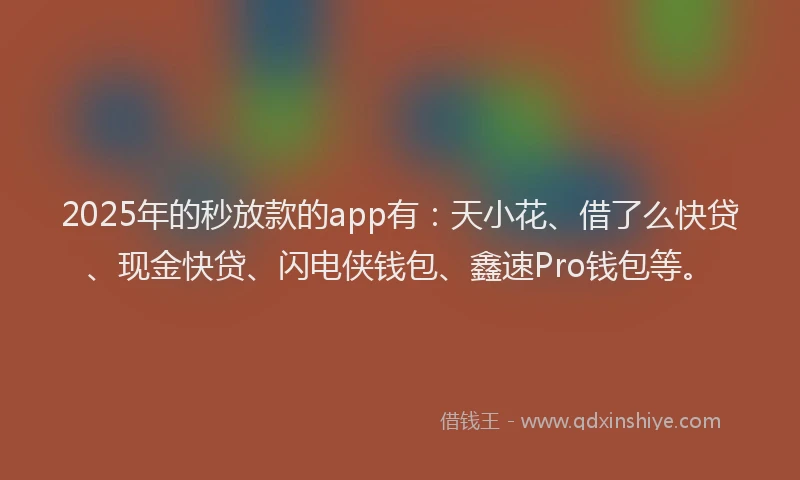 2025年的秒放款的app有：天小花、借了么快贷、现金快贷、闪电侠钱包、鑫速Pro钱包等。