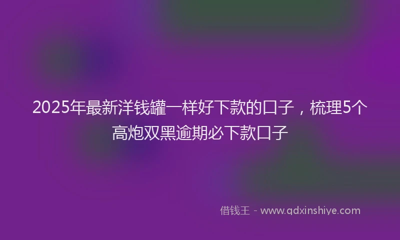 2025年最新洋钱罐一样好下款的口子,梳理5个高炮双黑逾期必下款口子