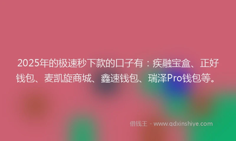2025年的极速秒下款的口子有：疾融宝盒、正好钱包、麦凯旋商城、鑫速钱包、瑞泽Pro钱包等。