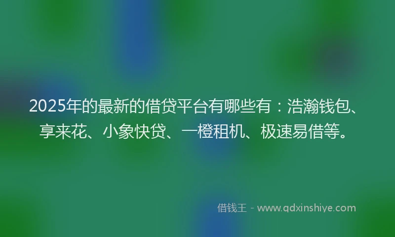 2025年的最新的借贷平台有哪些有：浩瀚钱包、享来花、小象快贷、一橙租机、极速易借等。
