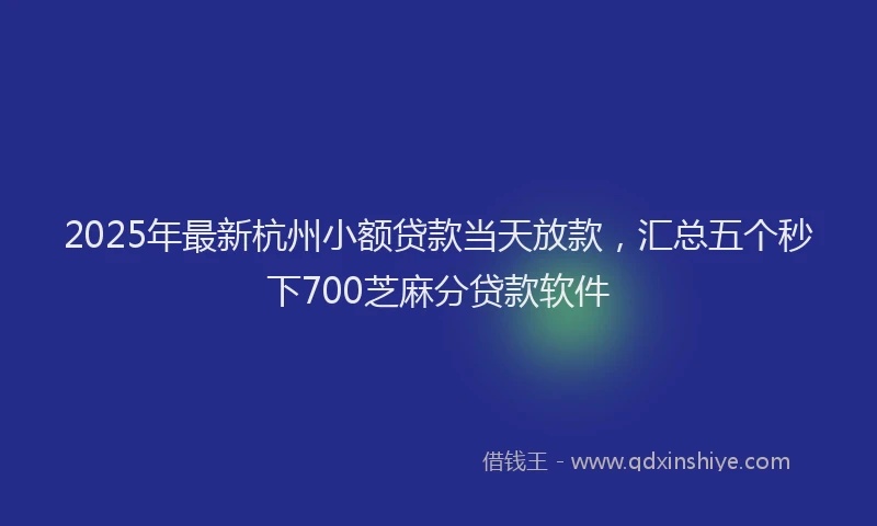 2025年最新杭州小额贷款当天放款，汇总五个秒下700芝麻分贷款软件