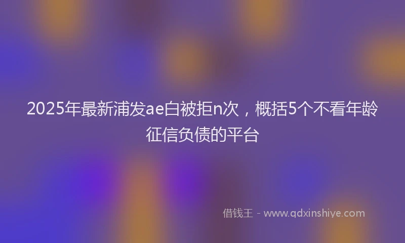 2025年最新浦发ae白被拒n次，概括5个不看年龄征信负债的平台