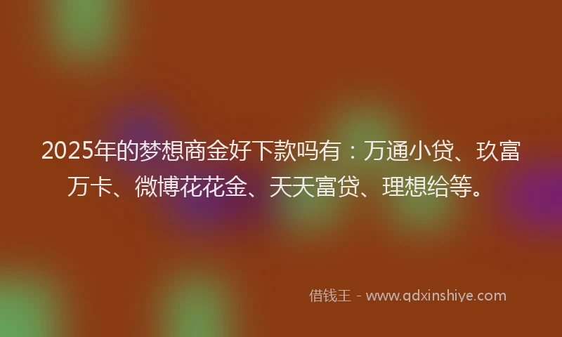 2025年的梦想商金好下款吗有：万通小贷、玖富万卡、微博花花金、天天富贷、理想给等。