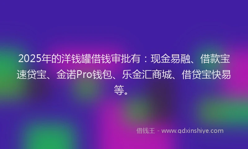 2025年的洋钱罐借钱审批有：现金易融、借款宝速贷宝、金诺Pro钱包、乐金汇商城、借贷宝快易等。