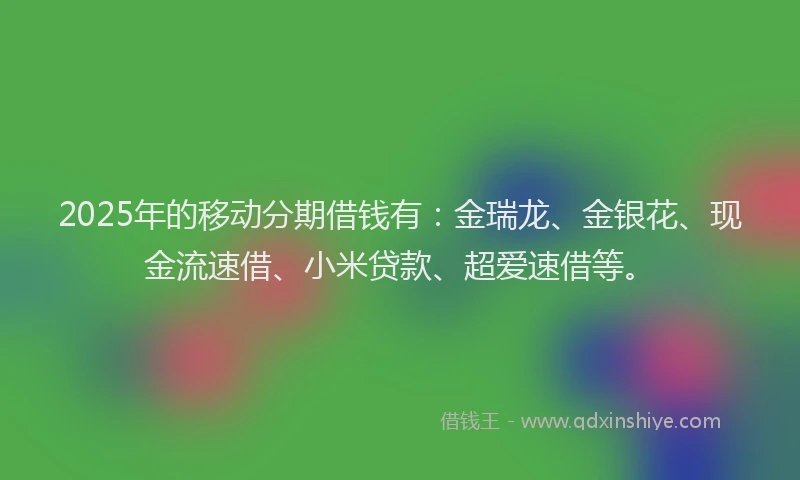 2025年的移动分期借钱有：金瑞龙、金银花、现金流速借、小米贷款、超爱速借等。