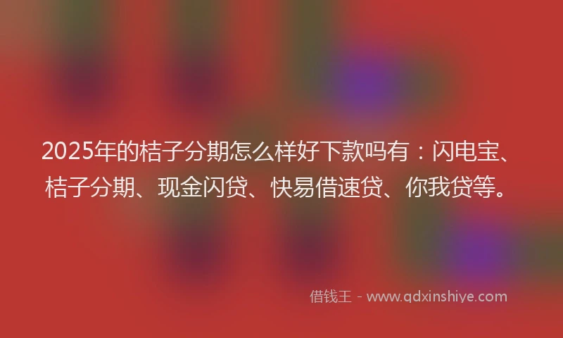 2025年的桔子分期怎么样好下款吗有：闪电宝、桔子分期、现金闪贷、快易借速贷、你我贷等。