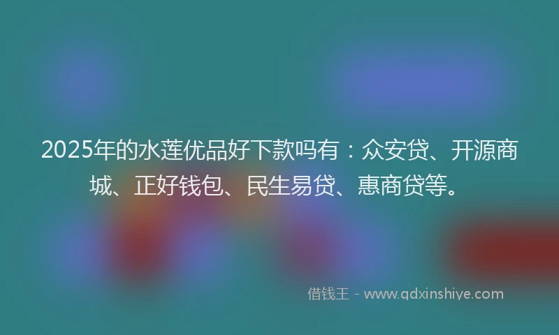 2025年的水莲优品好下款吗有：众安贷、开源商城、正好钱包、民生易贷、惠商贷等。