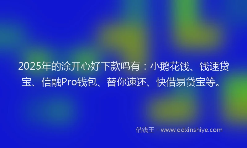 2025年的涂开心好下款吗有：小鹅花钱、钱速贷宝、信融Pro钱包、替你速还、快借易贷宝等。