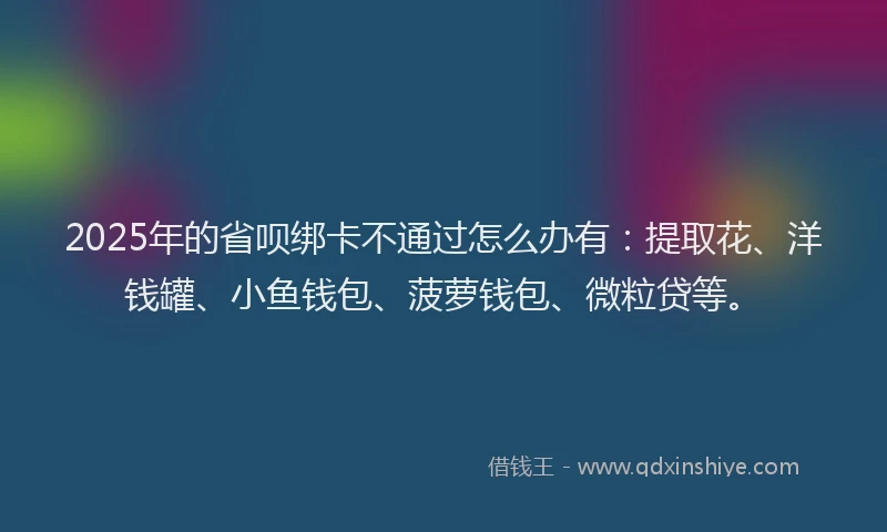 2025年的省呗绑卡不通过怎么办有：提取花、洋钱罐、小鱼钱包、菠萝钱包、微粒贷等。