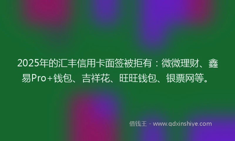 2025年的汇丰信用卡面签被拒有:微微理财、鑫易Pro+钱包、吉祥花、旺旺钱包、银票网等。
