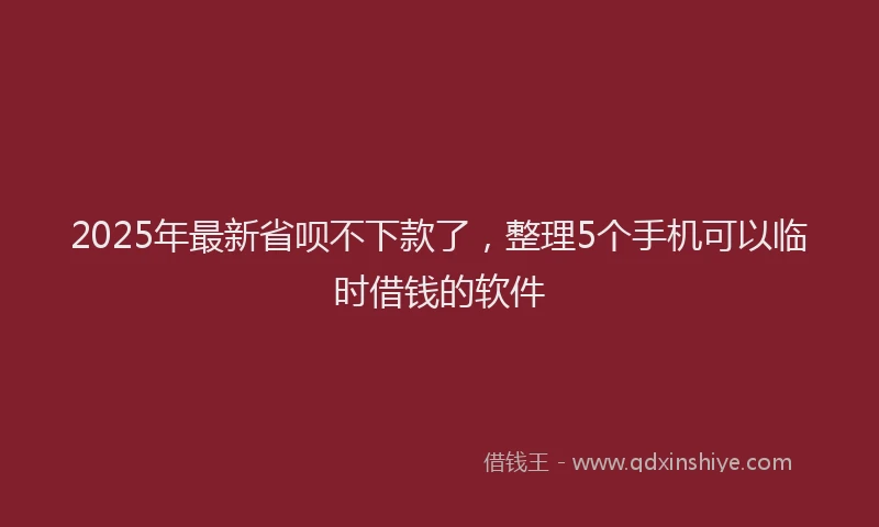 2025年最新省呗不下款了，整理5个手机可以临时借钱的软件