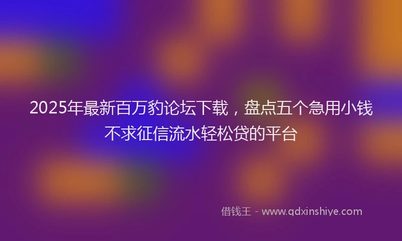 2025年最新百万豹论坛下载，盘点五个急用小钱不求征信流水轻松贷的平台
