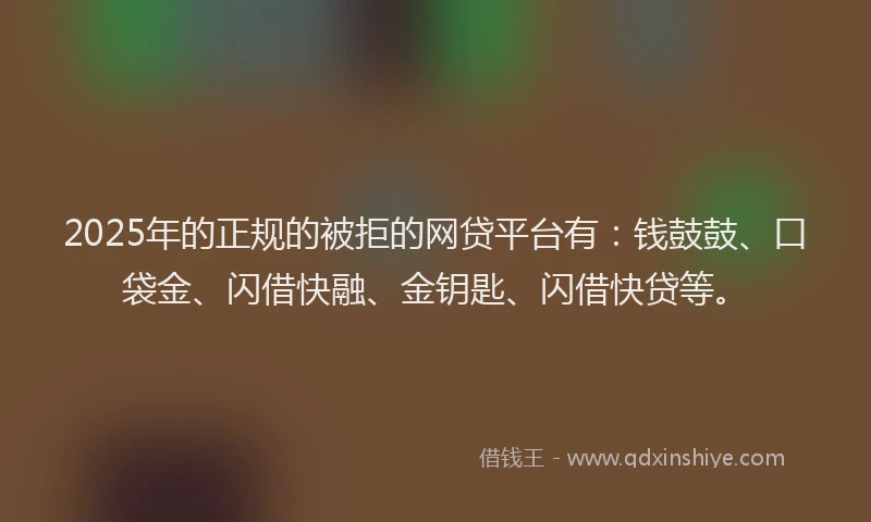 2025年的正规的被拒的网贷平台有：钱鼓鼓、口袋金、闪借快融、金钥匙、闪借快贷等。