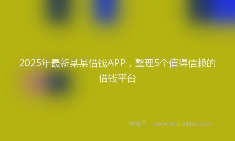 2025年最新某某借钱APP，整理5个值得信赖的借钱平台
