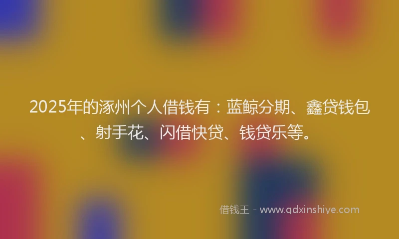 2025年的涿州个人借钱有：蓝鲸分期、鑫贷钱包、射手花、闪借快贷、钱贷乐等。