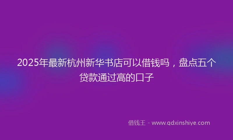 2025年最新杭州新华书店可以借钱吗，盘点五个贷款通过高的口子