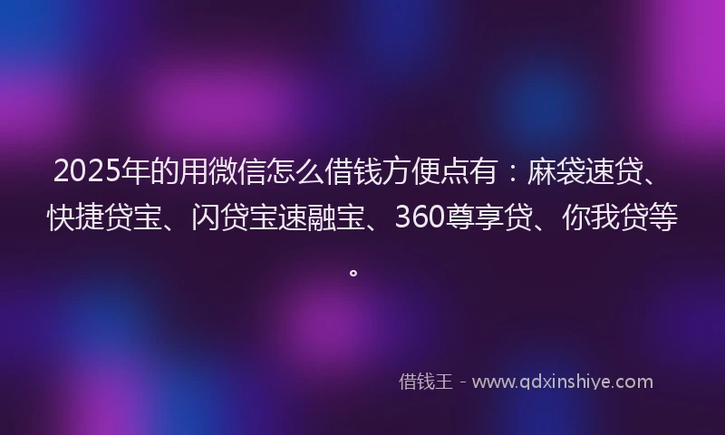 2025年的用微信怎么借钱方便点有：麻袋速贷、快捷贷宝、闪贷宝速融宝、360尊享贷、你我贷等。