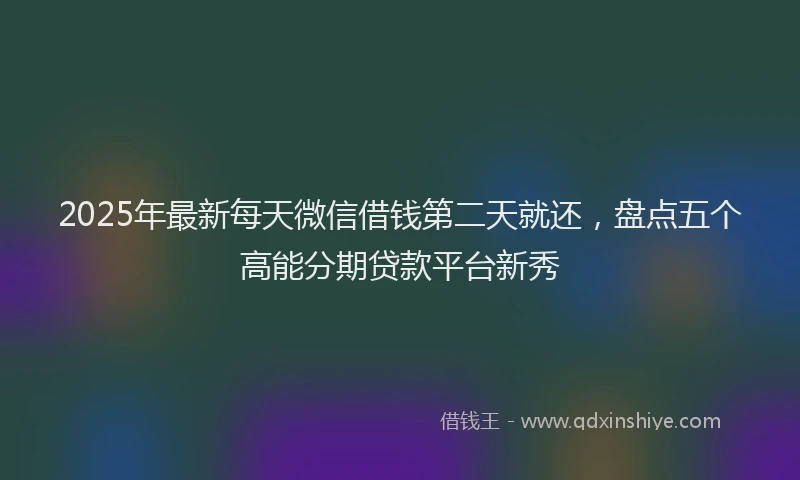 2025年最新每天微信借钱第二天就还，盘点五个高能分期贷款平台新秀