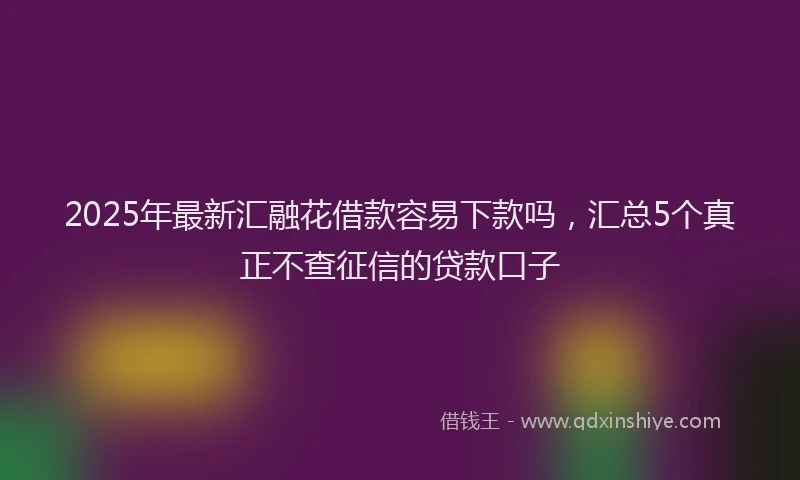 2025年最新汇融花借款容易下款吗，汇总5个真正不查征信的贷款口子