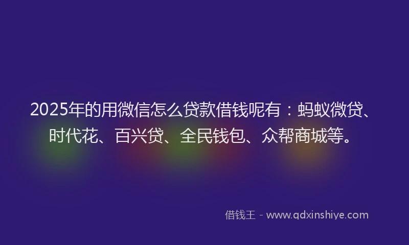 2025年的用微信怎么贷款借钱呢有：蚂蚁微贷、时代花、百兴贷、全民钱包、众帮商城等。