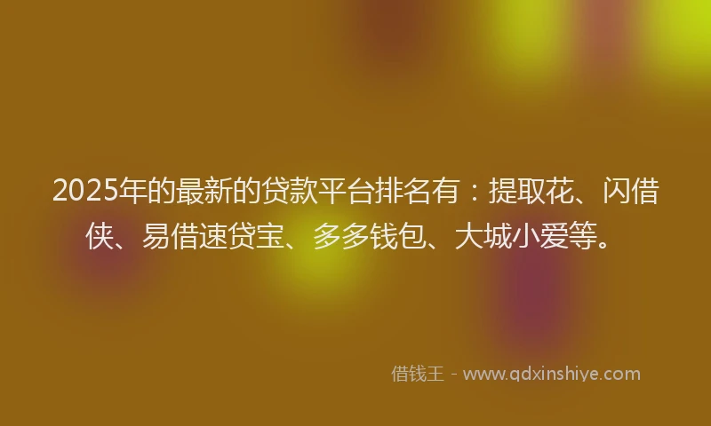 2025年的最新的贷款平台排名有：提取花、闪借侠、易借速贷宝、多多钱包、大城小爱等。