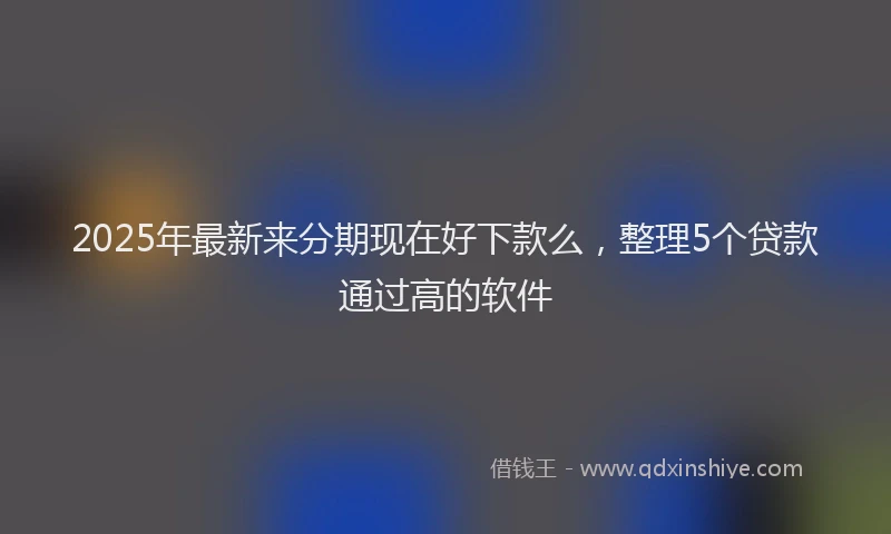 2025年最新来分期现在好下款么，整理5个贷款通过高的软件