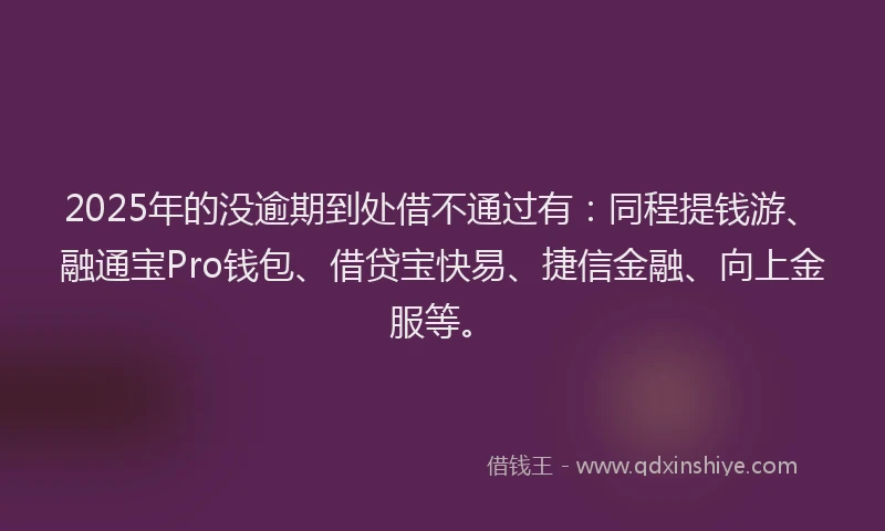 2025年的没逾期到处借不通过有：同程提钱游、融通宝Pro钱包、借贷宝快易、捷信金融、向上金服等。