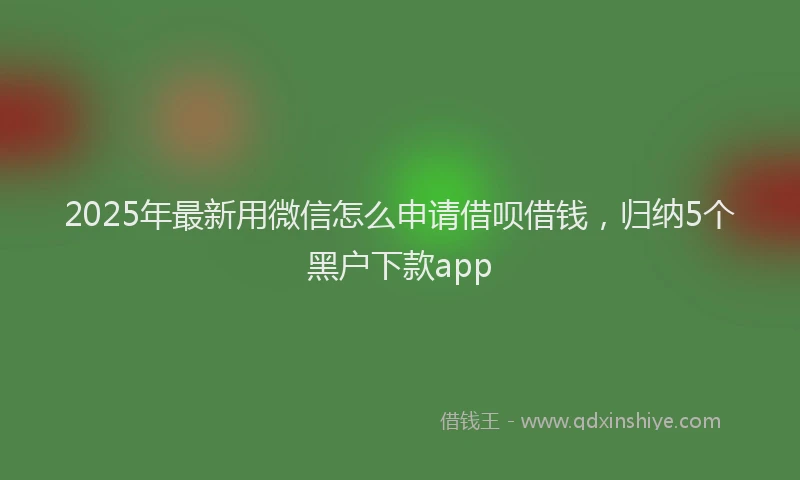 2025年最新用微信怎么申请借呗借钱，归纳5个黑户下款app