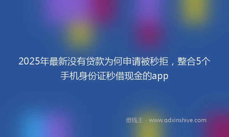 2025年最新没有贷款为何申请被秒拒,整合5个手机身份证秒借现金的app