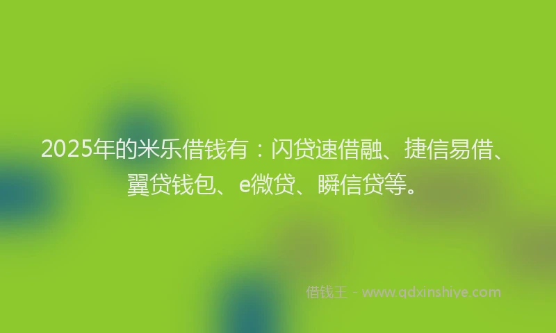 2025年的米乐借钱有：闪贷速借融、捷信易借、翼贷钱包、e微贷、瞬信贷等。