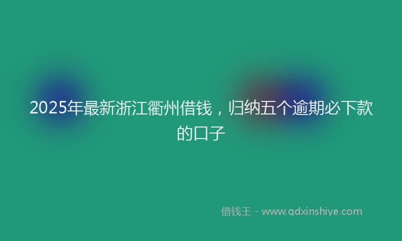 2025年最新浙江衢州借钱，归纳五个逾期必下款的口子