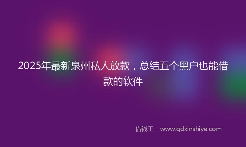 2025年最新泉州私人放款，总结五个黑户也能借款的软件