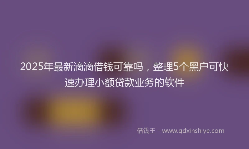 2025年最新滴滴借钱可靠吗，整理5个黑户可快速办理小额贷款业务的软件