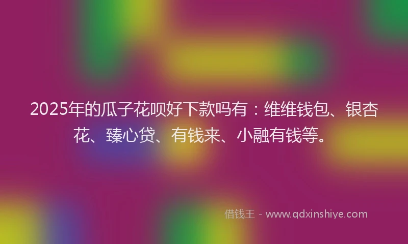 2025年的瓜子花呗好下款吗有：维维钱包、银杏花、臻心贷、有钱来、小融有钱等。
