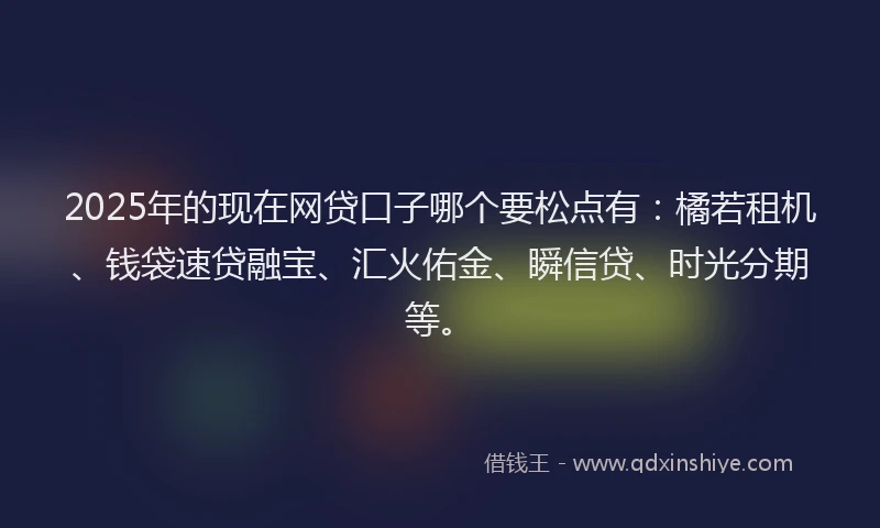 2025年的现在网贷口子哪个要松点有：橘若租机、钱袋速贷融宝、汇火佑金、瞬信贷、时光分期等。