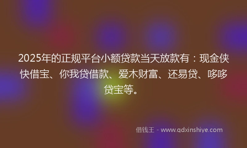 2025年的正规平台小额贷款当天放款有：现金侠快借宝、你我贷借款、爱木财富、还易贷、哆哆贷宝等。
