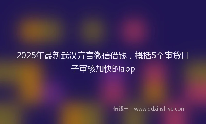 2025年最新武汉方言微信借钱，概括5个审贷口子审核加快的app