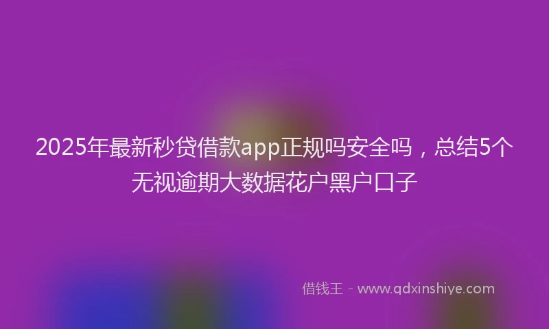 2025年最新秒贷借款app正规吗安全吗，总结5个无视逾期大数据花户黑户口子