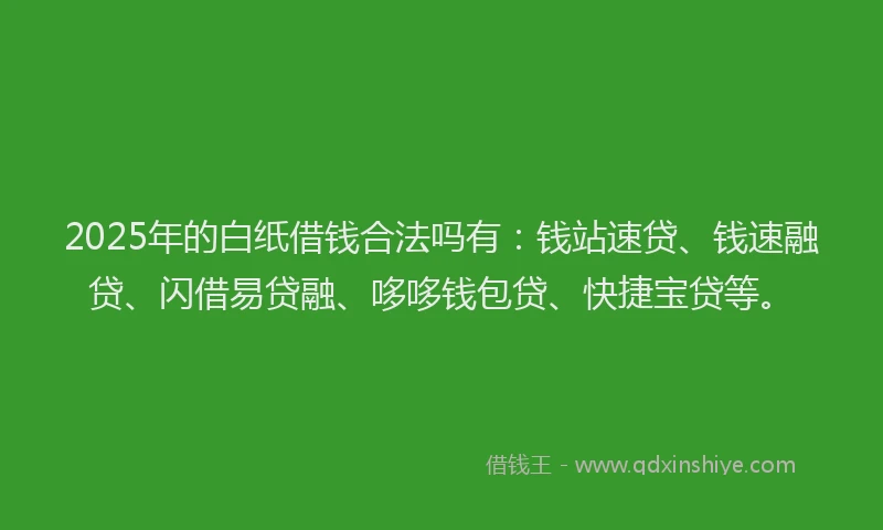2025年的白纸借钱合法吗有：钱站速贷、钱速融贷、闪借易贷融、哆哆钱包贷、快捷宝贷等。