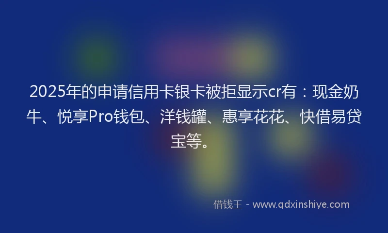 2025年的申请信用卡银卡被拒显示cr有：现金奶牛、悦享Pro钱包、洋钱罐、惠享花花、快借易贷宝等。