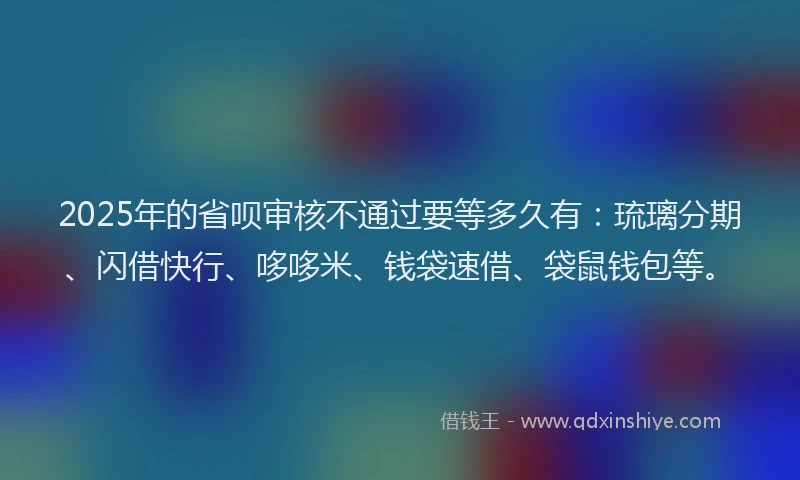 2025年的省呗审核不通过要等多久有：琉璃分期、闪借快行、哆哆米、钱袋速借、袋鼠钱包等。