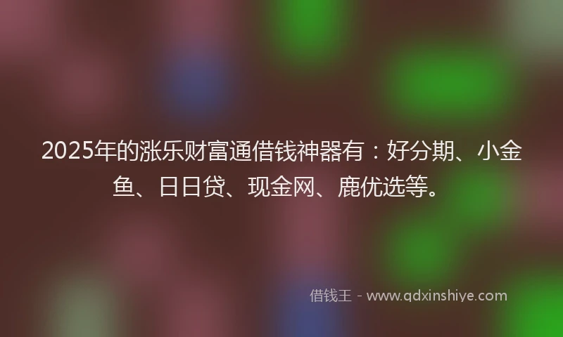 2025年的涨乐财富通借钱神器有：好分期、小金鱼、日日贷、现金网、鹿优选等。