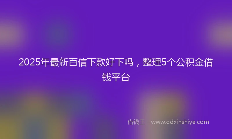 2025年最新百信下款好下吗，整理5个公积金借钱平台