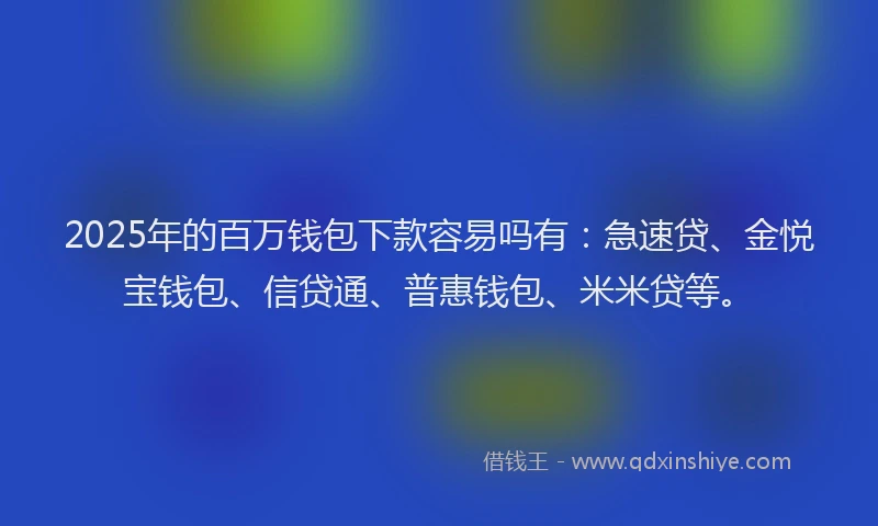 2025年的百万钱包下款容易吗有：急速贷、金悦宝钱包、信贷通、普惠钱包、米米贷等。