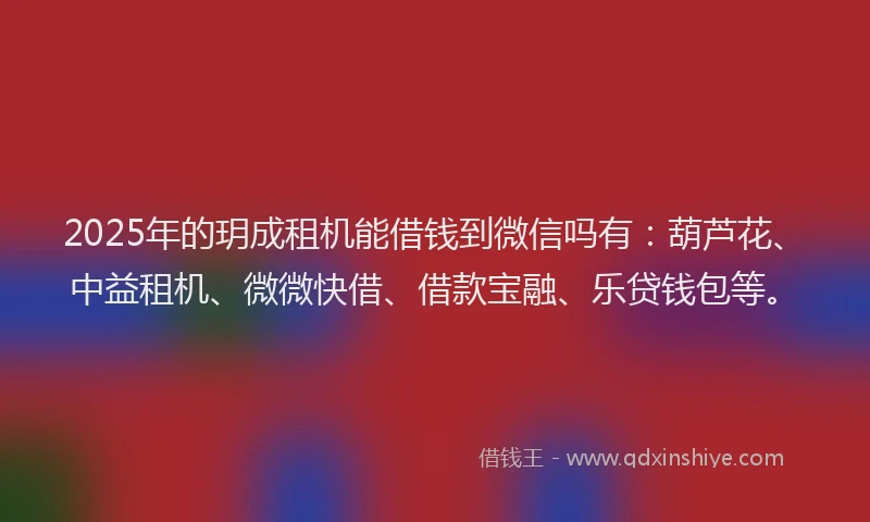 2025年的玥成租机能借钱到微信吗有：葫芦花、中益租机、微微快借、借款宝融、乐贷钱包等。