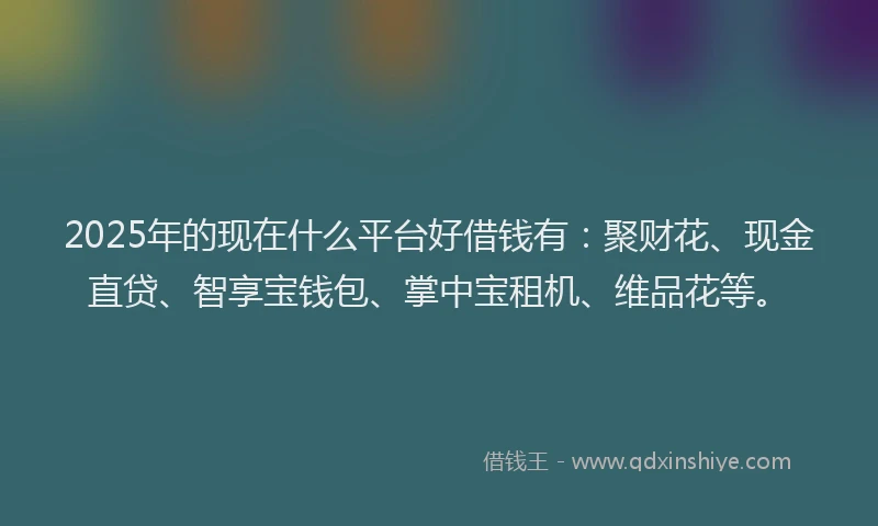 2025年的现在什么平台好借钱有：聚财花、现金直贷、智享宝钱包、掌中宝租机、维品花等。