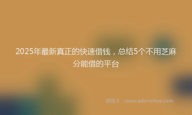 2025年最新真正的快速借钱，总结5个不用芝麻分能借的平台